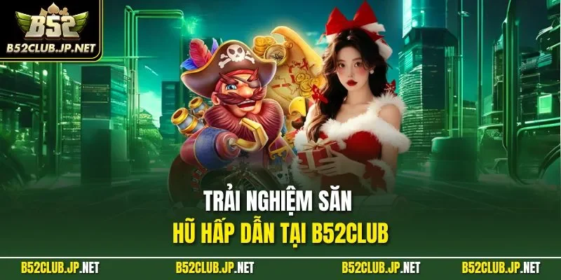 Trải nghiệm săn hũ hấp dẫn tại B52CLUB